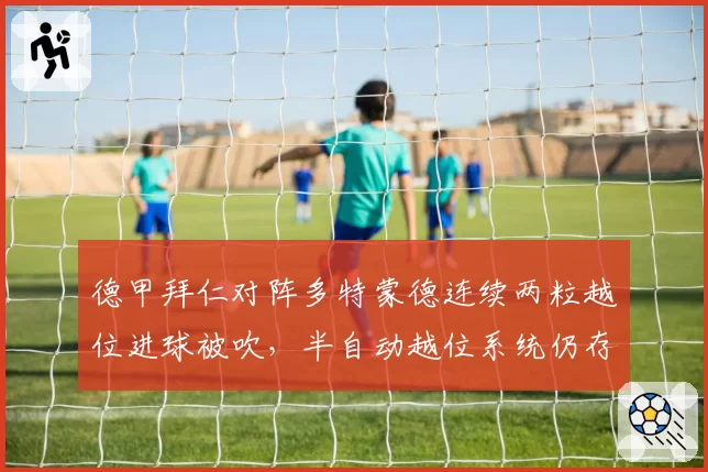 德甲拜仁对阵多特蒙德连续两粒越位进球被吹，半自动越位系统仍存0.5米误差？
