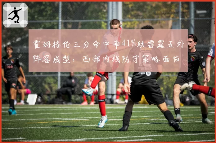 霍姆格伦三分命中率41%助雷霆五外阵容成型,西部内线防守策略面临调整
