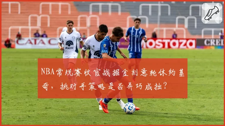 NBA常规赛收官战掘金刻意轮休约基奇,挑对手策略是否弄巧成拙?