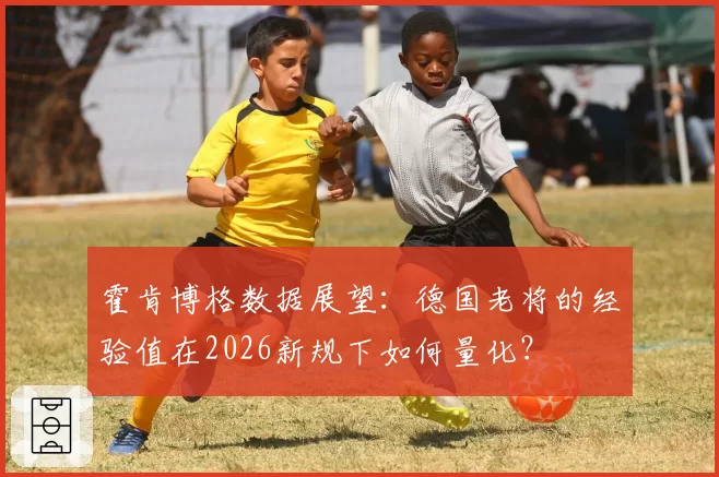 霍肯博格数据展望:德国老将的经验值在2026新规下如何量化?