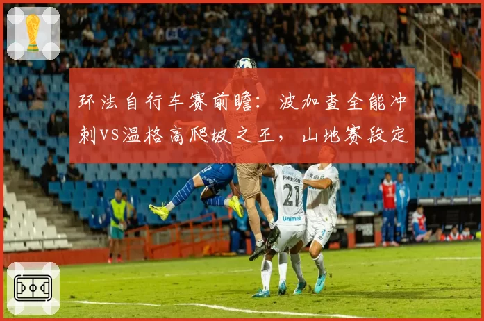 环法自行车赛前瞻:波加查全能冲刺vs温格高爬坡之王,山地赛段定胜负