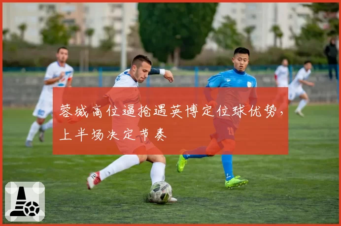 蓉城高位逼抢遇英博定位球优势，上半场决定节奏