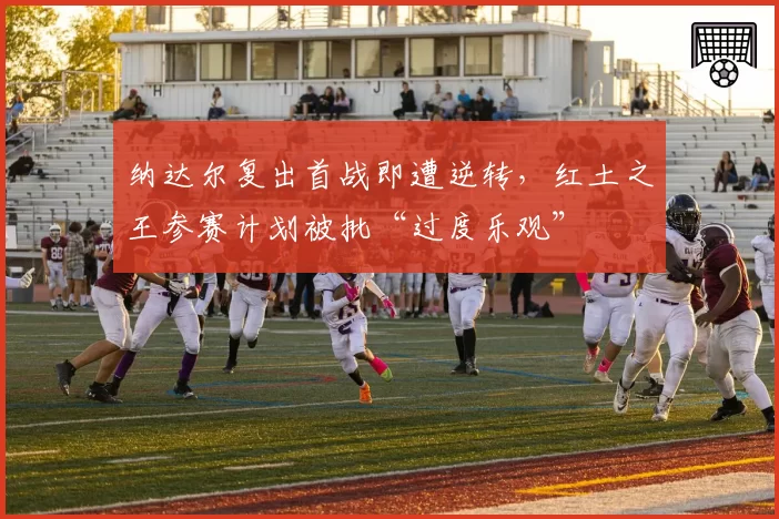 纳达尔复出首战即遭逆转,红土之王参赛计划被批“过度乐观”