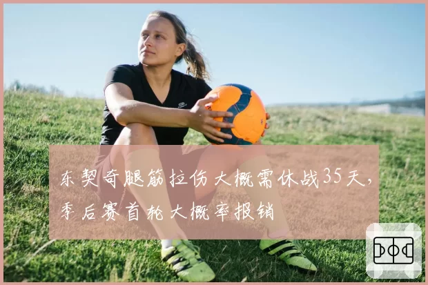 东契奇腿筋拉伤大概需休战35天，季后赛首轮大概率报销
