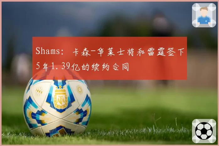 Shams:卡森-华莱士将和雷霆签下5年1.39亿的续约合同