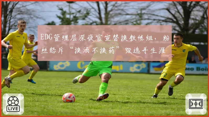 EDG管理层深夜官宣替换教练组，粉丝怒斥“换汤不换药”毁选手生涯
