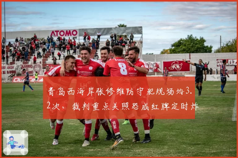 青岛西海岸张修维防守犯规场均3.2次,裁判重点关照恐成红牌定时炸弹