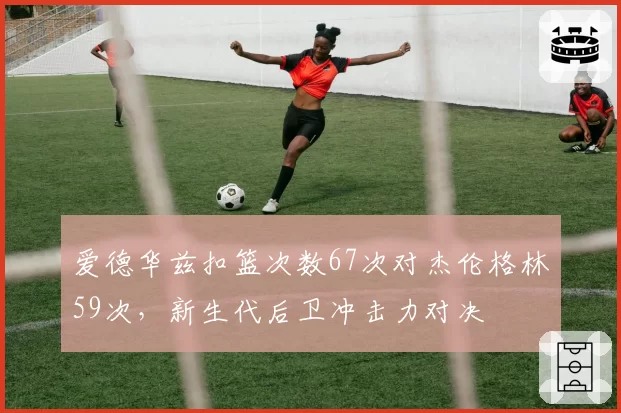 爱德华兹扣篮次数67次对杰伦格林59次，新生代后卫冲击力对决