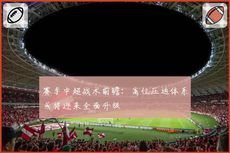 赛季中超战术前瞻：高位压迫体系或将迎来全面升级