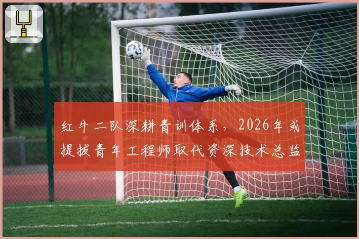 红牛二队深耕青训体系，2026年或提拔青年工程师取代资深技术总监