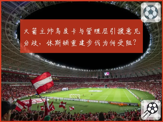 火箭主帅乌度卡与管理层引援意见分歧,休斯顿重建步伐为何受阻?