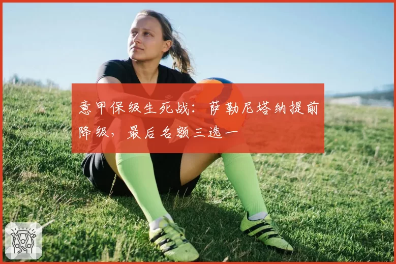 意甲保级生死战：萨勒尼塔纳提前降级，最后名额三选一