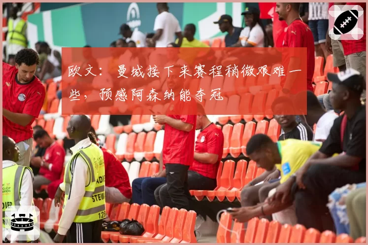 欧文：曼城接下来赛程稍微艰难一些，预感阿森纳能夺冠