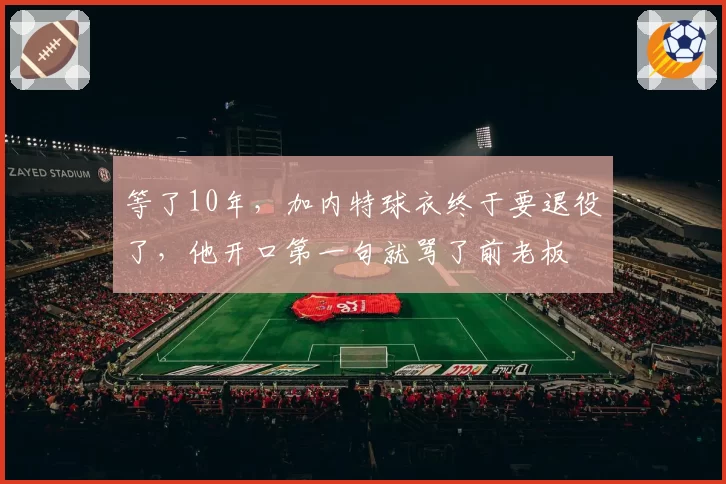 等了10年,加内特球衣终于要退役了,他开口第一句就骂了前老板