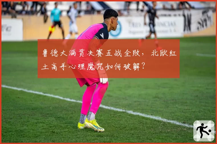 鲁德大满贯决赛五战全败,北欧红土高手心理魔咒如何破解?