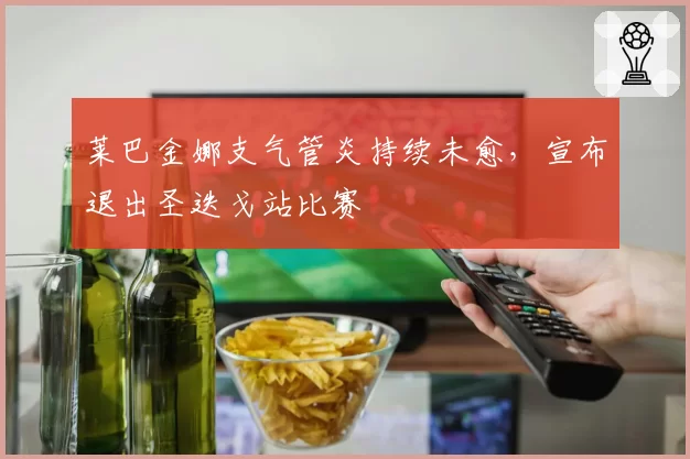 莱巴金娜支气管炎持续未愈，宣布退出圣迭戈站比赛